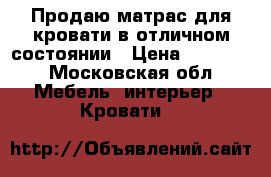 Продаю матрас для кровати в отличном состоянии › Цена ­ 10 000 - Московская обл. Мебель, интерьер » Кровати   